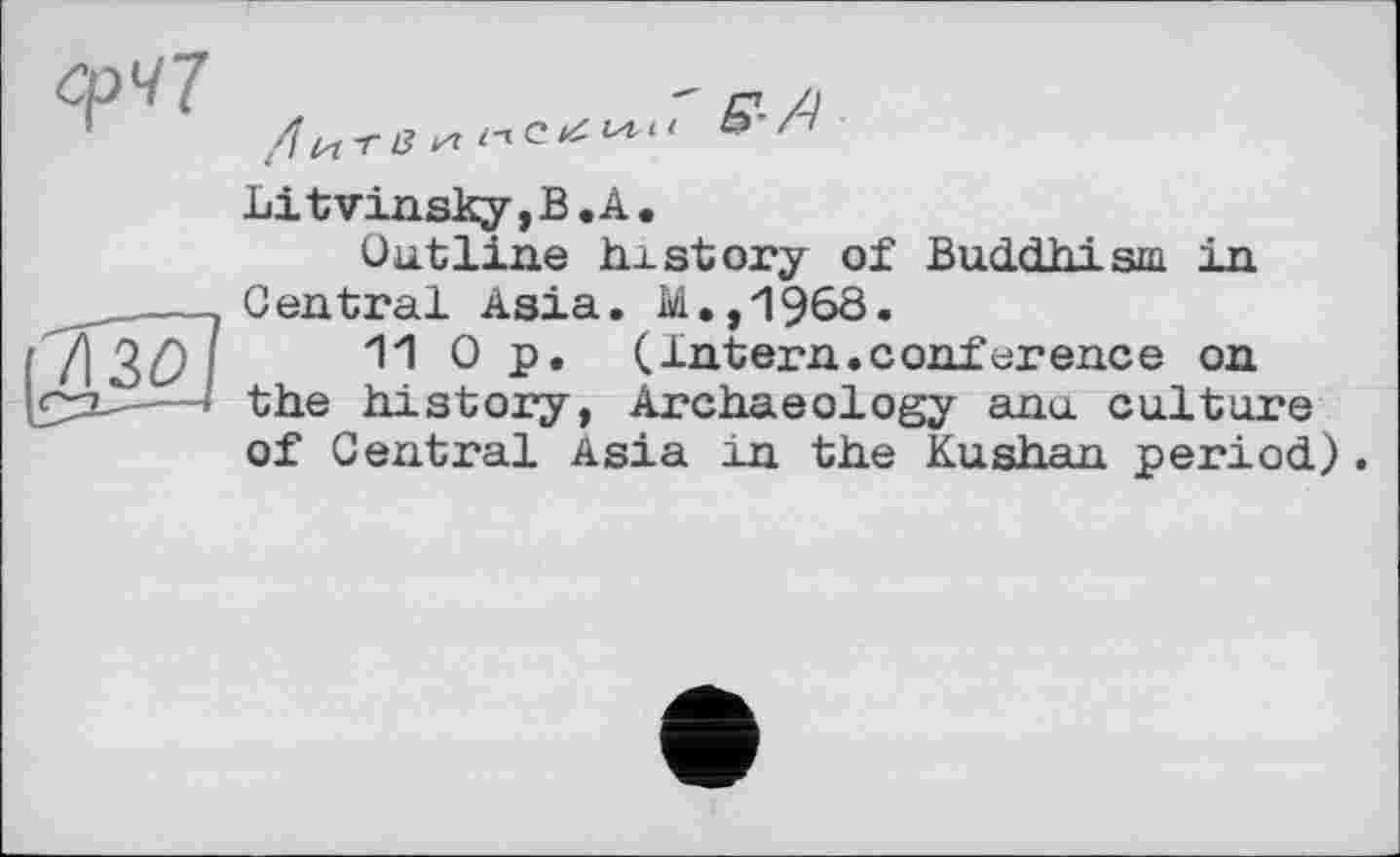 ﻿срч7
Дигви"«»" S’-'4
Litvinsky,В.À.
Outline history of Buddhism in Central Asia. M.,1968.
11 Op. (Intern.conference on the history, Archaeology ana culture of Central Asia in the Kushan period).